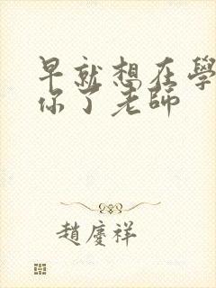 早就想在学校要你了老师