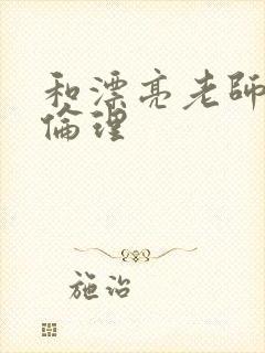 和漂亮老师做爰伦理