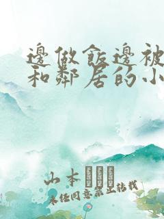 边做饭边被躁我和邻居的小