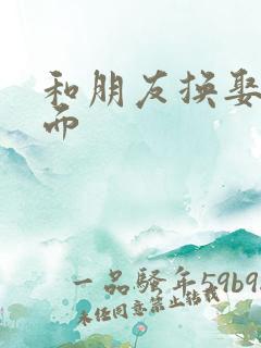 和朋友换娶妻当面