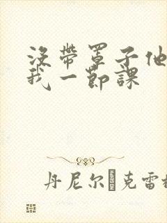 没带罩子他C了我一节课