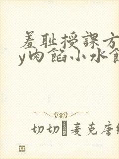 羞耻授课方式by肉馅小水饺