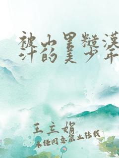 被山里糙汉C出汁的美少年小说