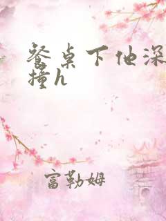 餐桌下他深深顶撞h