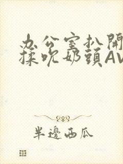 办公室扒开奶罩揉吮奶头AV