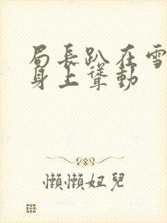 局长趴在雪白的身上耸动