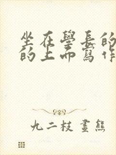 坐在学长的硬硬的上面写作业