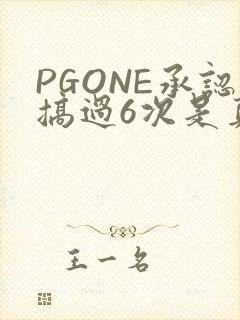 PGONE承认搞过6次是真的吗