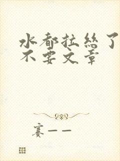 水都拉丝了还说不要文章