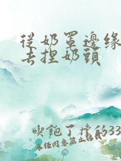 从奶罩边缘伸进去捏奶头