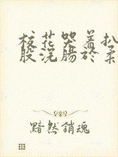 校花哭着扒开屁股浣肠于柔