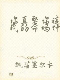 你真紧你这是要我的命吗什么意思