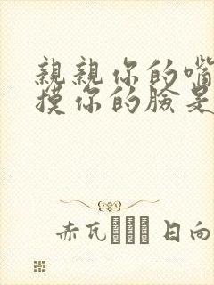 亲亲你的嘴巴摸摸你的脸是什么歌