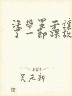 没带罩子让他C了一节课故事