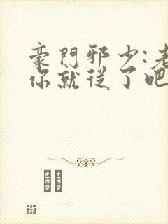 豪门邪少:老婆你就从了吧