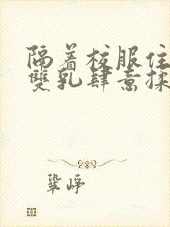 隔着校服住她的双乳肆意揉