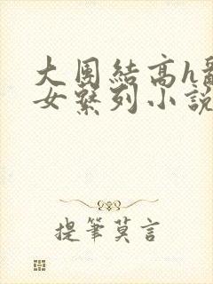 大团结高h乱亲女系列小说