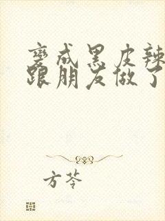 变成黑皮辣妹后跟朋友做了无增删翻译