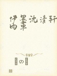 伊墨沈清轩人蛇肉车