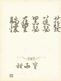 躺在黑莲花男配怀里瑟瑟发抖晋江