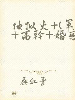 他似火+(军婚+高干+婚恋)