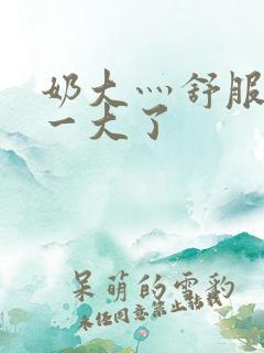 奶大灬舒服灬太一大了