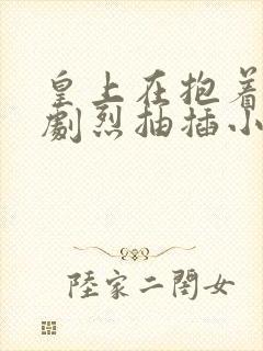 皇上在抱着皇后剧烈抽插小说