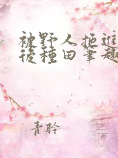 被野人拖进山洞后种田笔趣阁