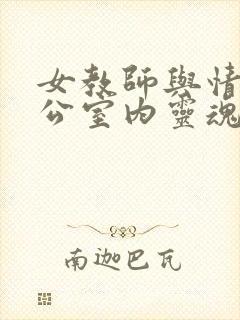 女教师与情人办公室内灵魂碰撞