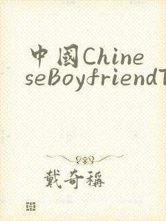 中国ChineseBoyfriendTV