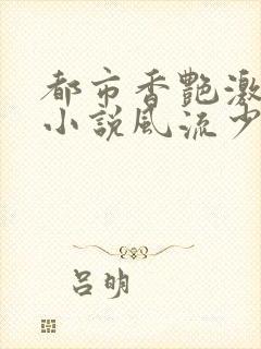 都市香艳激情肉小说风流少年小说