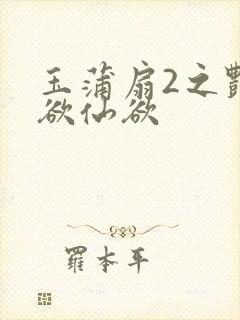 玉蒲扇2之艳乳欲仙欲