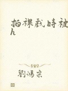 拍裸戏时被c了h