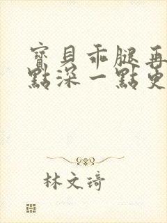 宝贝乖腿再开一点深一点更好