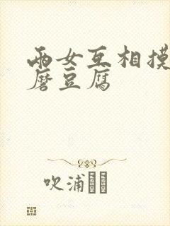 两女互相摸呻呤磨豆腐