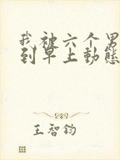 我被六个男人躁到早上动态图