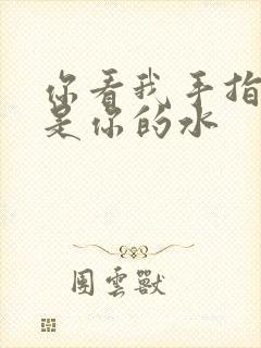 你看我手指上全是你的水