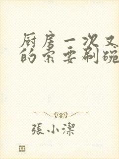 厨房一次又一次的索要刷碗穆天阳