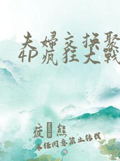 夫妇交换聚会群4P疯狂大战