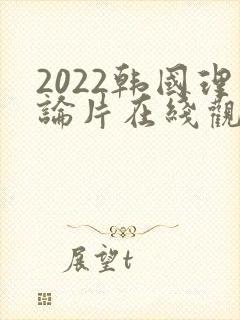 2022韩国理论片在线观看免费观看