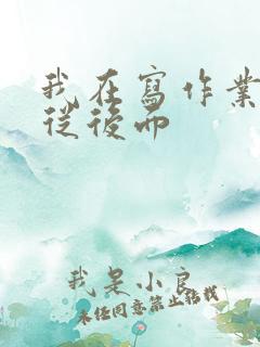 我在写作业叔叔从后面