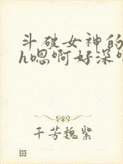 斗破女神的堕落h嗯啊好深啊