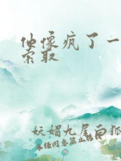 他像疯了一样的索取