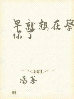 早就想在学校要你了