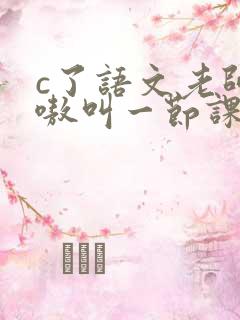 c了语文老师嗷嗷叫一节课作文