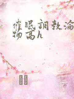 催眠调教沦为玩物高h