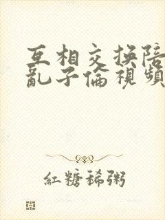 互相交换陪读妇乱子伦视频