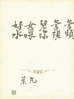 好女儿爹爹用精水喂你视频