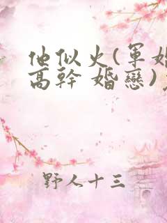 他似火(军婚 高干 婚恋)免费阅读