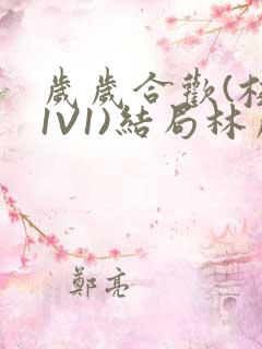 岁岁合欢(校园1V1)结局林岁